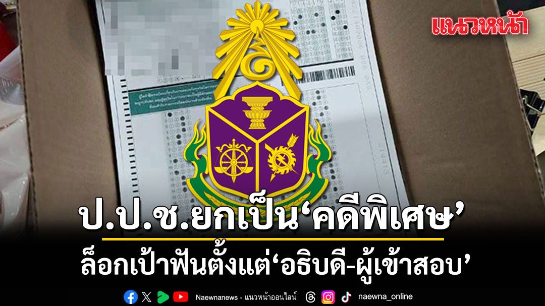 ป.ป.ช.เอาจริง! ยกระดับเป็น‘คดีพิเศษ’ ล็อกเป้าฟันตั้งแต่อธิบดี-ขบวนการนายหน้า-ผู้เข้าสอบ
