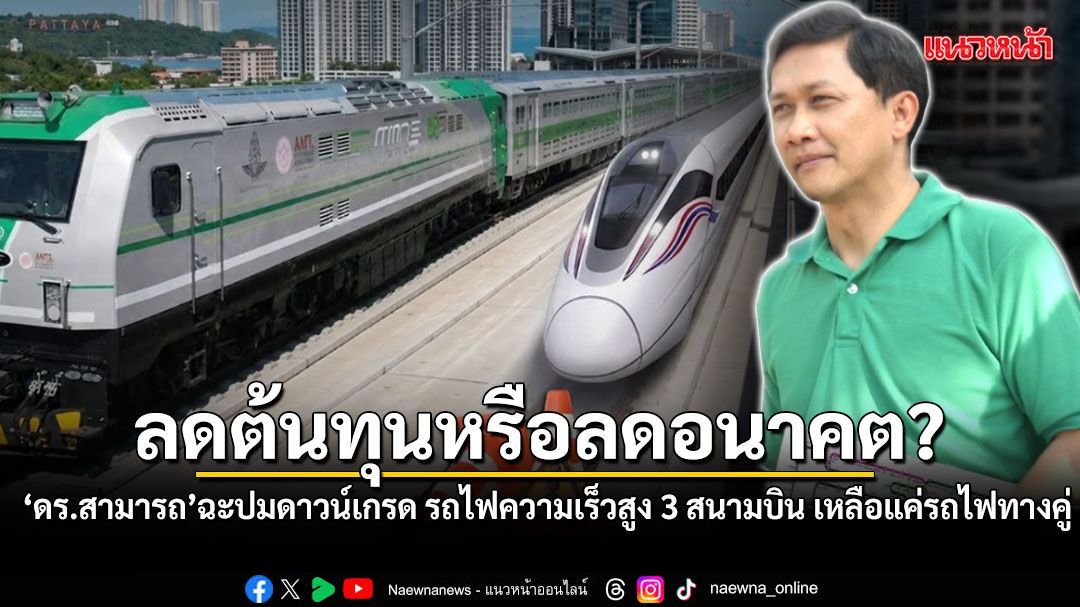 ลดต้นทุนหรือลดอนาคต? ดร.สามารถ ฉะปมดาวน์เกรด รถไฟความเร็วสูง 3 สนามบิน เหลือแค่รถไฟทางคู่