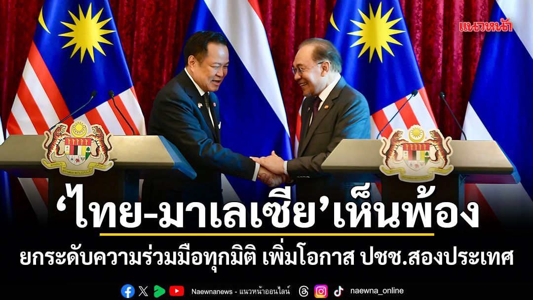 ไทย-มาเลเซีย เห็นพ้อง ยกระดับความร่วมมือทุกมิติ เพิ่มโอกาส ปชช.สองประเทศ