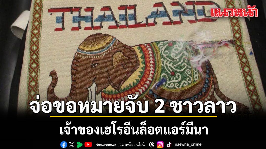 ปปส. จ่อขอหมายจับ 2 ชาวลาว เจ้าของเฮโรอีนล็อตแอร์มีนา แง้มเป็นระดับ ‘ผู้สั่งการ’ โยงหลายคดี