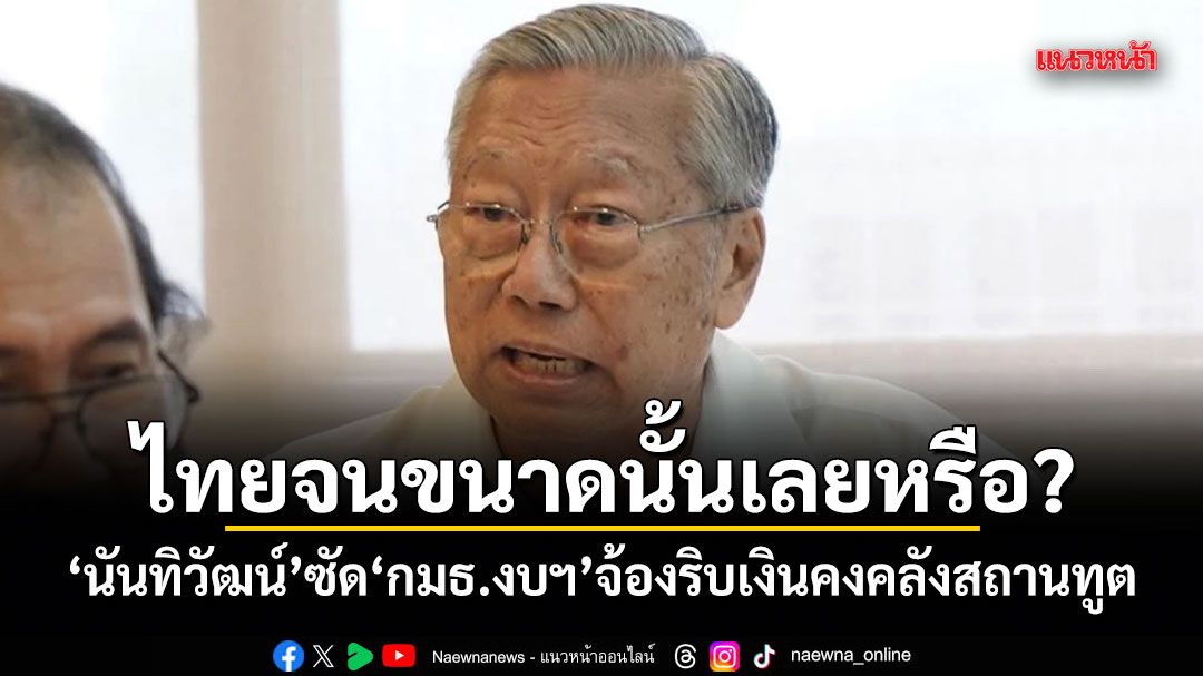 ไทยจนขนาดนั้นเลยหรือ? นันทิวัฒน์ ซัด กมธ.งบฯ จ้องริบเงินคงคลังสถานทูต