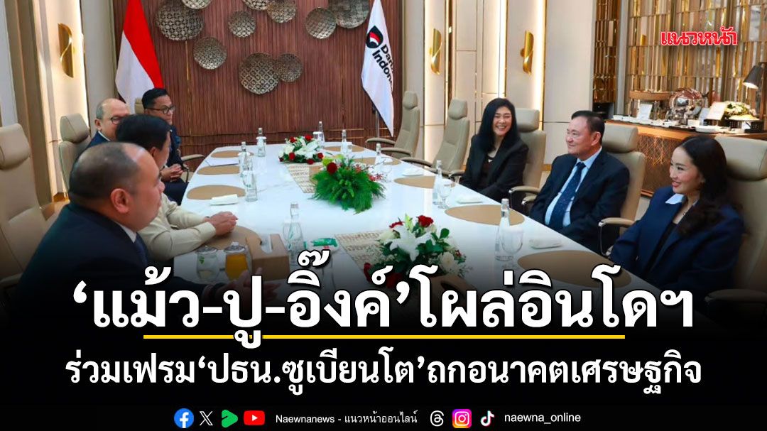 แม้ว-ปู-อิ๊งค์ โผล่อินโดฯ ร่วมเฟรม ปธน.ซูเบียนโต ถกอนาคตเศรษฐกิจ