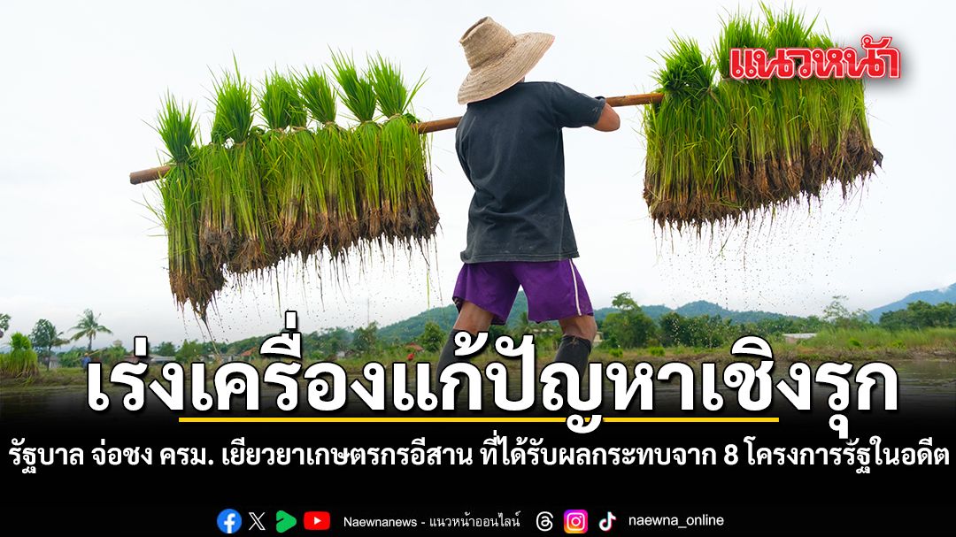 เร่งเครื่องแก้ปัญหาเชิงรุก รัฐบาล จ่อชง ครม. แผนเยียวยาเกษตรกรอีสาน ที่ได้รับผลกระทบจาก 8 โครงการรัฐในอดีต