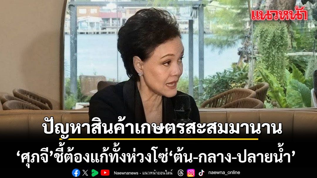 ศุภจี ชี้ปัญหาสินค้าเกษตรสะสมมานาน ย้ำแก้ทั้งห่วงโซ่ เตรียมปรับการสื่อสารให้เป็นมิติเดียวกัน