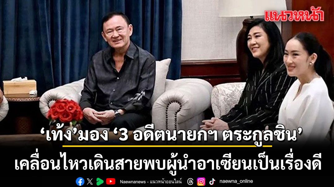 เท้ง มอง ‘3 อดีตนายกฯ ตระกูลชิน’ เคลื่อนไหวเดินสายพบผู้นำอาเซียนเป็นเรื่องดี