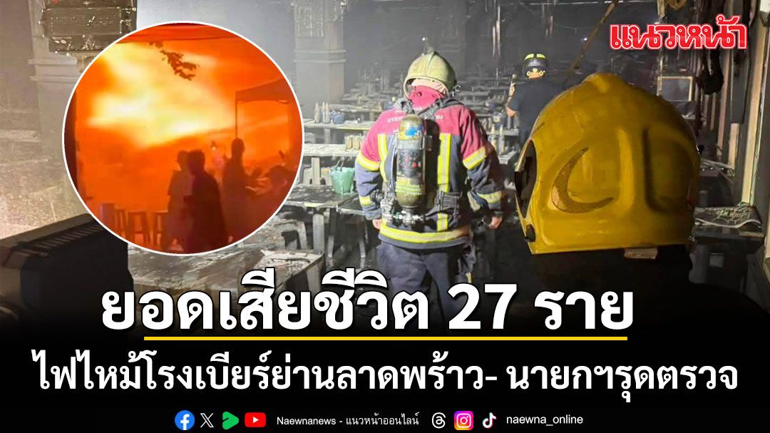 ปภ.เผยยอดเสียชีวิต 27 ราย ไฟไหม้โรงเบียร์ย่านลาดพร้าว พบร่างจำนวนมากในห้องน้ำ นายกฯ รุดตรวจ