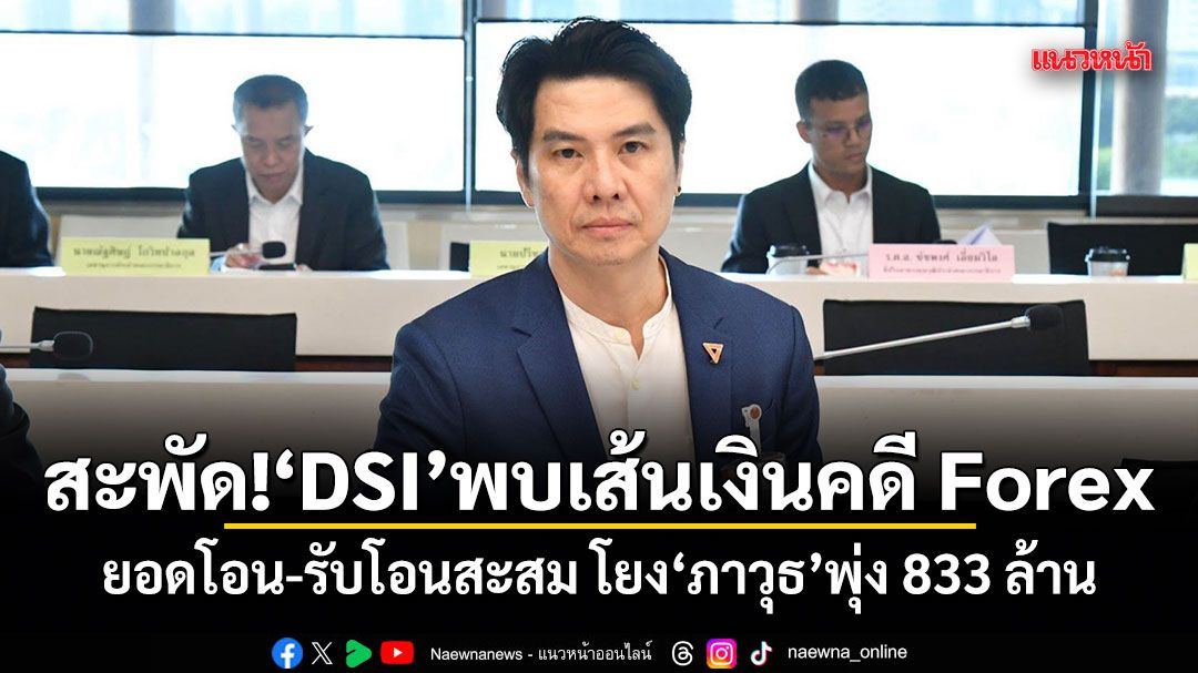 สะพัด! DSI พบเส้นเงินคดี Forex ยอดโอน-รับโอนสะสม โยง ภาวุธ พุ่ง 833 ล้าน
