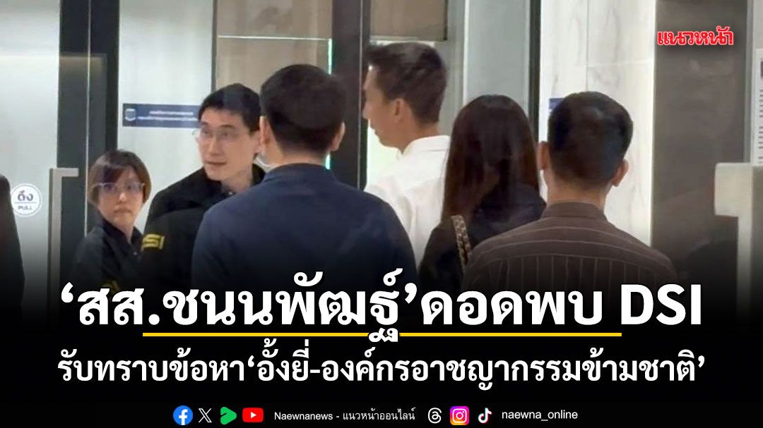 สส.ชนนพัฒฐ์ ดอดพบ DSI รับทราบข้อหา อั้งยี่-องค์กรอาชญากรรมข้ามชาติ