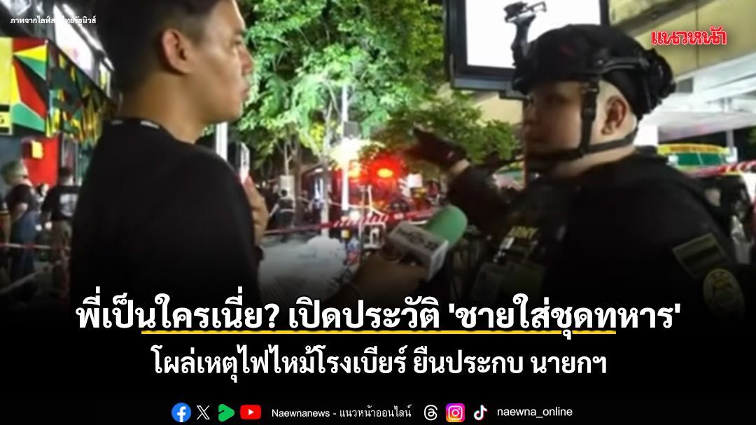 พี่เป็นใครเนี่ย? เปิดประวัติ 'ชายใส่ชุดทหาร' โผล่เหตุไฟไหม้โรงเบียร์ลาดพร้าว ยืนประกบ นายกฯ