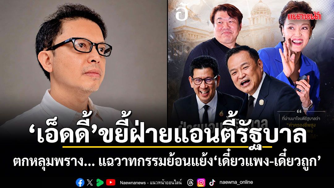 เอ็ดดี้ ขยี้ฝ่ายแอนตี้รัฐบาล ตกหลุมพราง แฉวาทกรรมย้อนแย้ง เดี๋ยวแพง-เดี๋ยวถูก