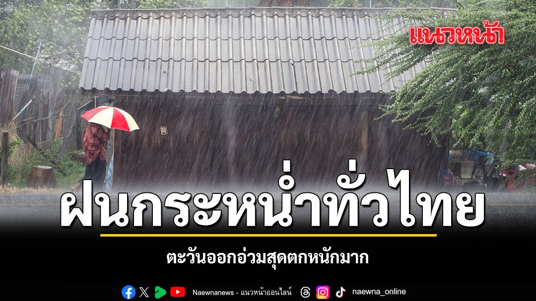 ฝนกระหน่ำทั่วไทย ตะวันออกอ่วมสุดตกหนักมาก