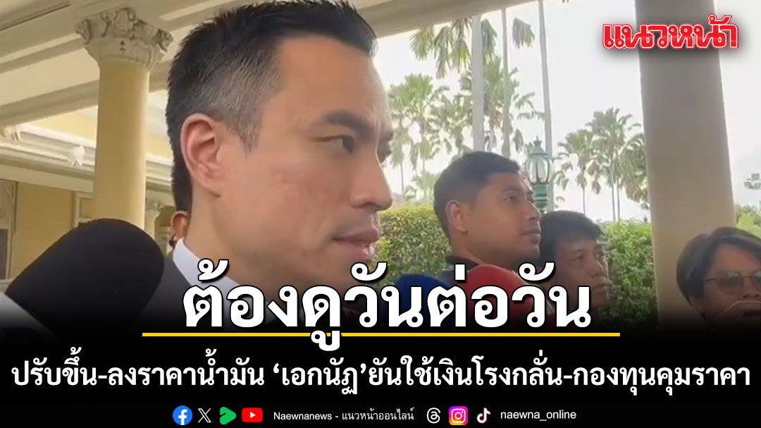 เอกนัฏ เผยต้องดูวันต่อวัน ปรับขึ้น-ลงราคาน้ำมัน ยันใช้เงินโรงกลั่น-กองทุน คุมราคาไม่ให้ขึ้นแรงตามตลาดโลก