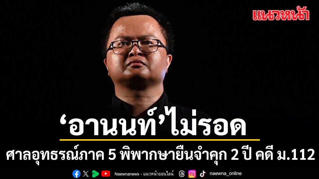 ศาลอุทธรณ์ภาค 5 พิพากษายืน จำคุก 2 ปี อานนท์ นำภา คดี ม.112