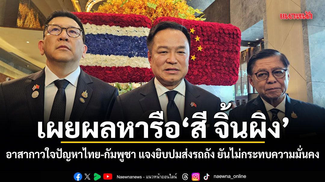 นายกฯ เผยผลหารือ สี จิ้นผิง อาสากาวใจปัญหาชายแดนไทย-กัมพูชา แจงยิบปมส่งรถถัง ยืนยันไม่กระทบความมั่นคง