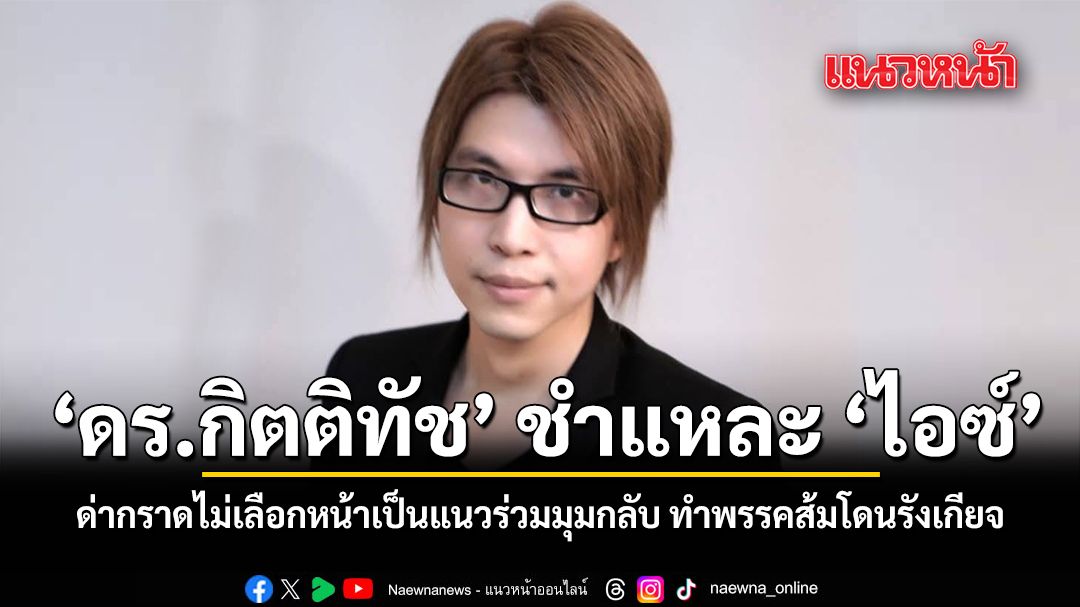 ดร.กิตติทัช ชำแหละ ไอซ์ ด่ากราดไม่เลือกหน้า เป็นแนวร่วมมุมกลับ ทำพรรคส้มโดนรังเกียจ