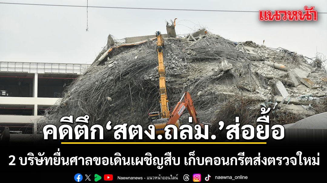 คดีตึก สตง.ถล่ม.ส่อยื้อ  2 บริษัท ยื่นศาลขอเดินเผชิญสืบ เก็บคอนกรีตส่งตรวจใหม่