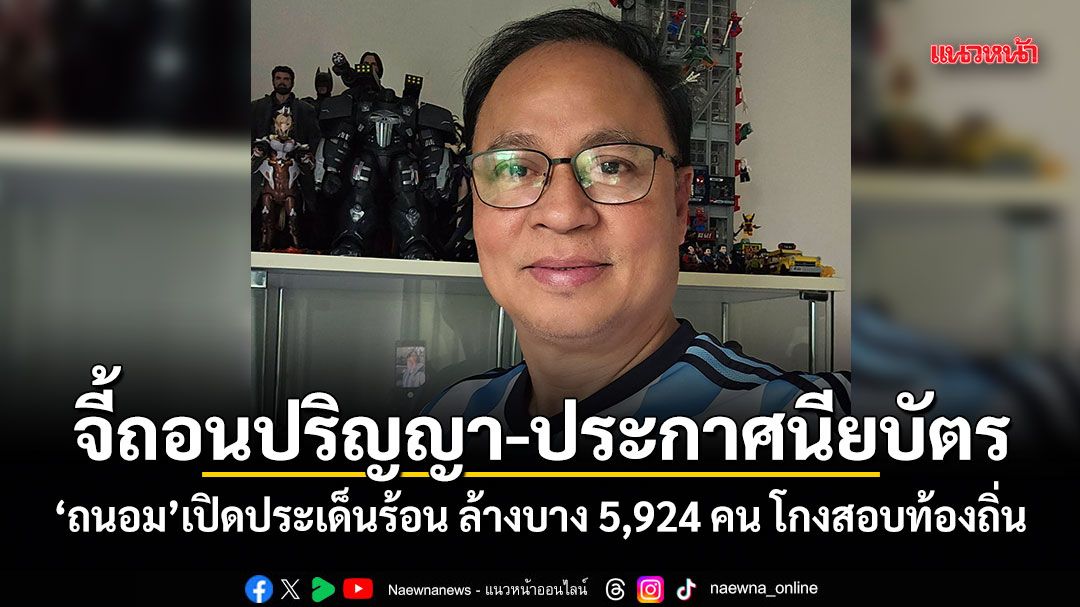 จี้ถอนปริญญา-ประกาศนียบัตร! ถนอม เปิดประเด็นร้อน ล้างบาง 5,924 คน โกงสอบท้องถิ่น