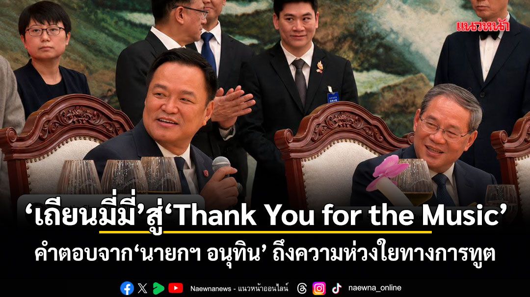 จาก เถียนมี่มี่ สู่ Thank You for the Music คำตอบจากนายกฯ อนุทิน ถึงความห่วงใยทางการทูต