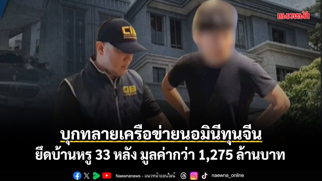 บุกทลายเครือข่ายนอมินีทุนจีน ยึดบ้านหรู 33 หลัง มูลค่ากว่า 1,275 ล้านบาท