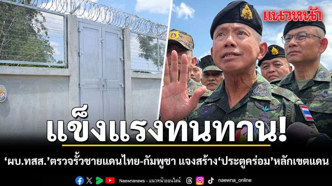 แข็งแรงทนทาน! ผบ.ทสส. ตรวจรั้วชายแดนไทย-กัมพูชา  แจงสร้าง ประตูคร่อม หลักเขตแดน