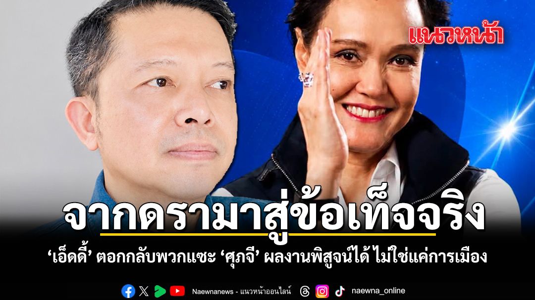 จากดรามาสู่ข้อเท็จจริง เอ็ดดี้ ตอกกลับพวกแซะ ศุภจี ผลงานพิสูจน์ได้ ไม่ใช่แค่การเมือง