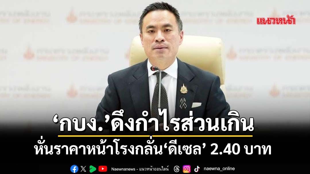 ‘กบง.’ดึงกำไรส่วนเกิน หั่นราคาหน้าโรงกลั่น‘ดีเซล’ลิตรละ 2.40 บาท บรรเทาภาระประชาชน