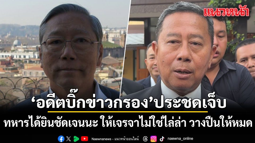 อดีตบิ๊กข่าวกรอง ประชดเจ็บ! บอกทหารวางปืน ตั้งโต๊ะเจรจา หลัง'กลาโหมห้ามใช้คำว่าไล่ล่า