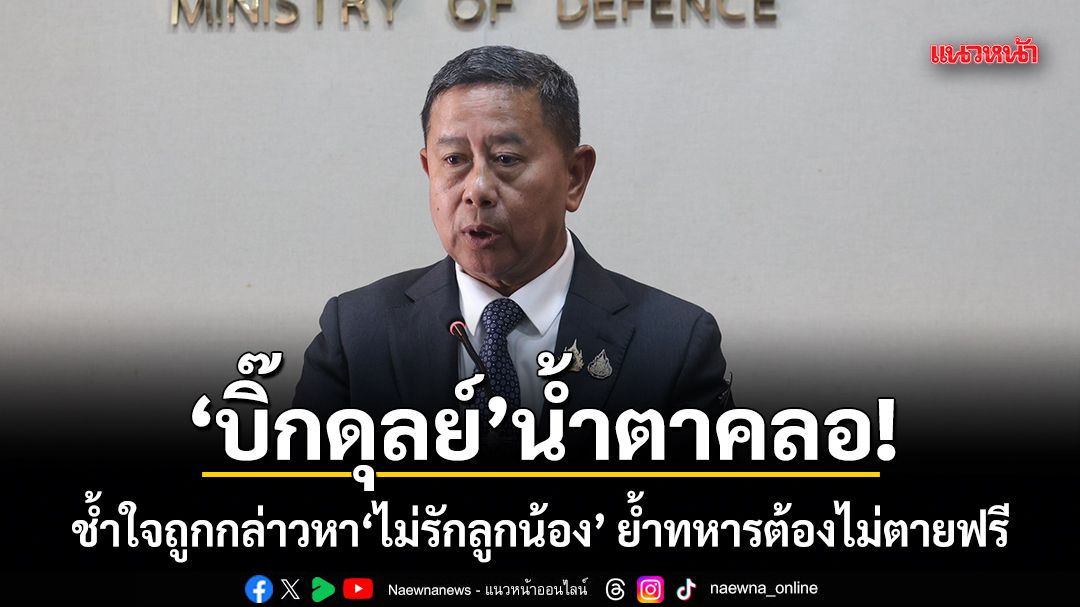 บิ๊กดุลย์ น้ำตาคลอ! ช้ำใจถูกกล่าวหาไม่รักลูกน้อง ย้ำทหารต้องไม่ตายฟรี เผยไร้ปัญหา เสธ.ทบ.