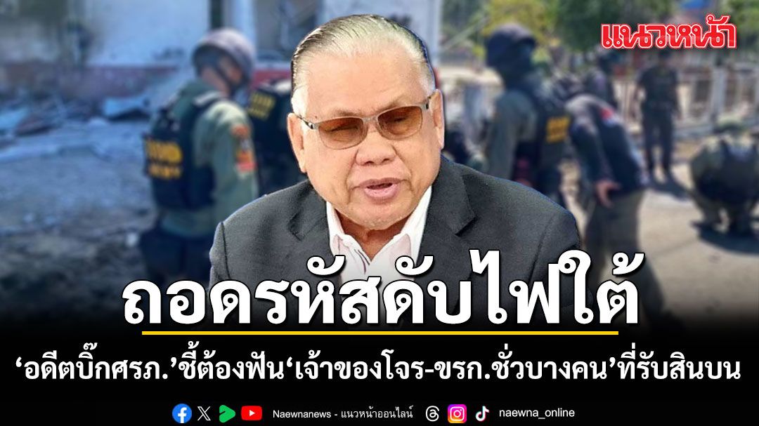 ‘อดีตบิ๊กศรภ.’ ชี้ปราบโจรใต้ ต้องฟัน ‘เจ้าของโจร-ข้าราชการชั่วบางคน’ที่รับสินบน