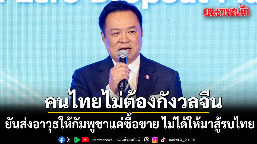 'อนุทิน'ลั่นคนไทยไม่ต้องกังวลจีน ยันส่งอาวุธให้กัมพูชาแค่ซื้อขาย เชิงพาณิชย์ ไม่ได้ให้มาสู้รบไทย