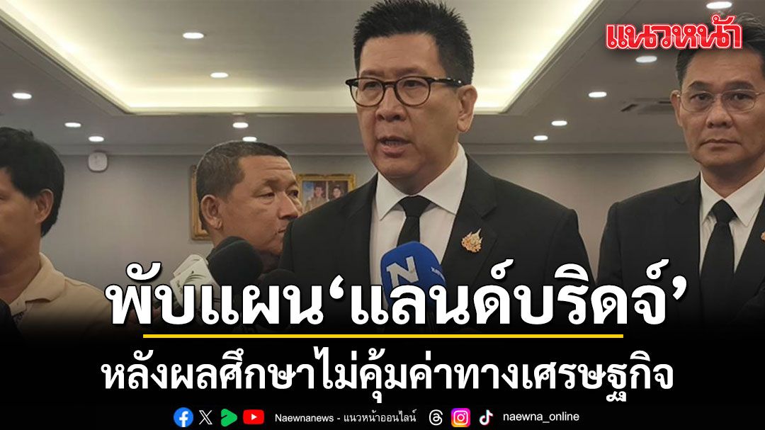 เอกนิติ พับแผน แลนด์บริดจ์ หลังผลศึกษาไม่คุ้มค่าทางเศรษฐกิจ ผลกระทบสิ่งแวดล้อมเสี่ยงสูง