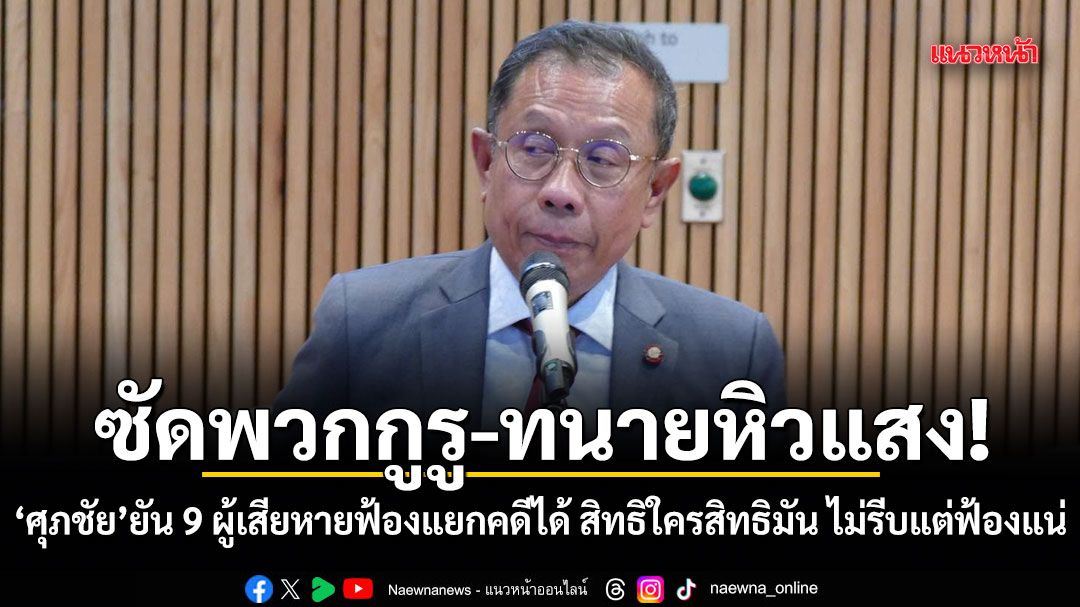 ศุภชัย ซัดพวกกูรู-ทนายหิวแสง! ยัน 9 ผู้เสียหายฟ้องแยกคดีได้ สิทธิใครสิทธิมัน ไม่รีบแต่ฟ้องแน่