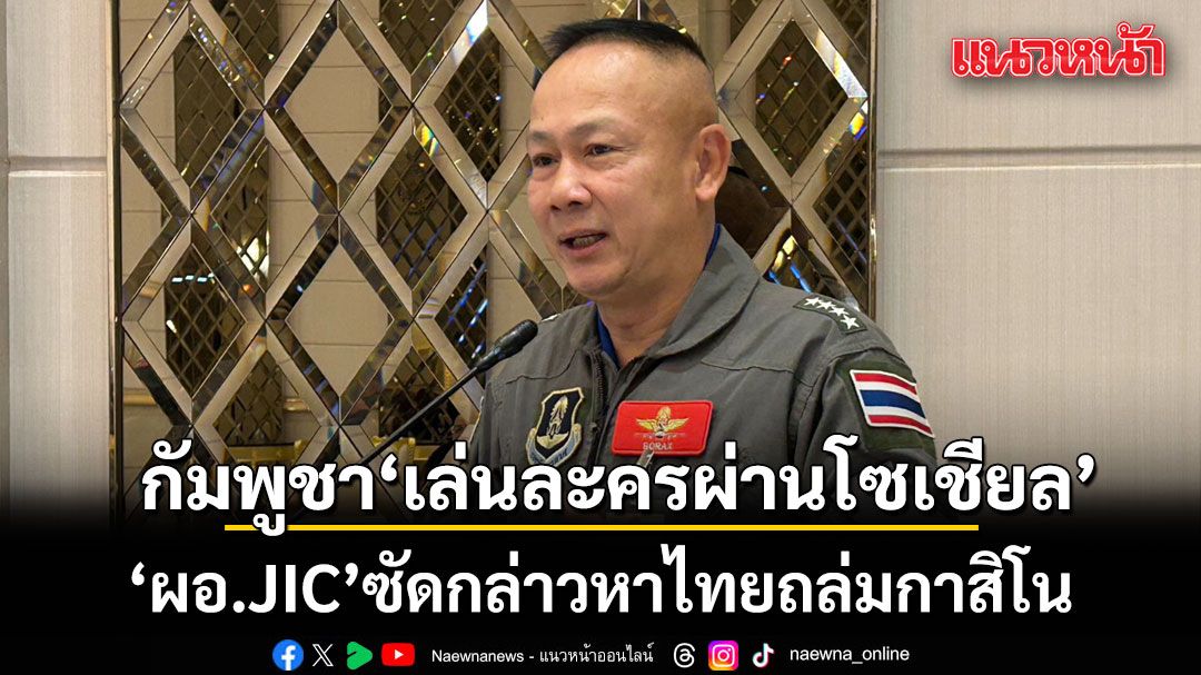 ไทยโต้เดือด! ผอ.JIC ซัดกัมพูชา เล่นละครผ่านโซเชียล กล่าวหาไทยถล่มกาสิโน