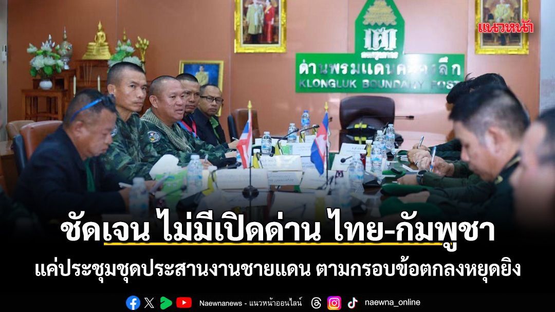 ชัดเจน ไม่มีเปิดด่าน ไทย-กัมพูชา แค่ประชุมชุดประสานงานชายแดน ตามกรอบข้อตกลงหยุดยิง