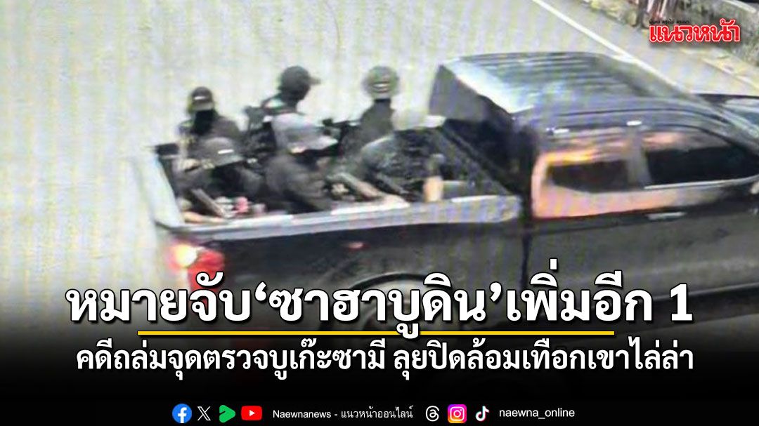 ศาลออกหมายจับ ซาฮาบูดิน เพิ่มอีก 1 คดีถล่มจุดตรวจบูเก๊ะซามี ลุยปิดล้อมเทือกเขาไล่ล่า