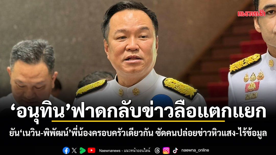 อนุทิน ฟาดกลับข่าวลือแตกแยก! ยัน เนวิน-พิพัฒน์ พี่น้องครอบครัวเดียวกัน ซัดคนปล่อยข่าวหิวแสง-ไร้ข้อมูล