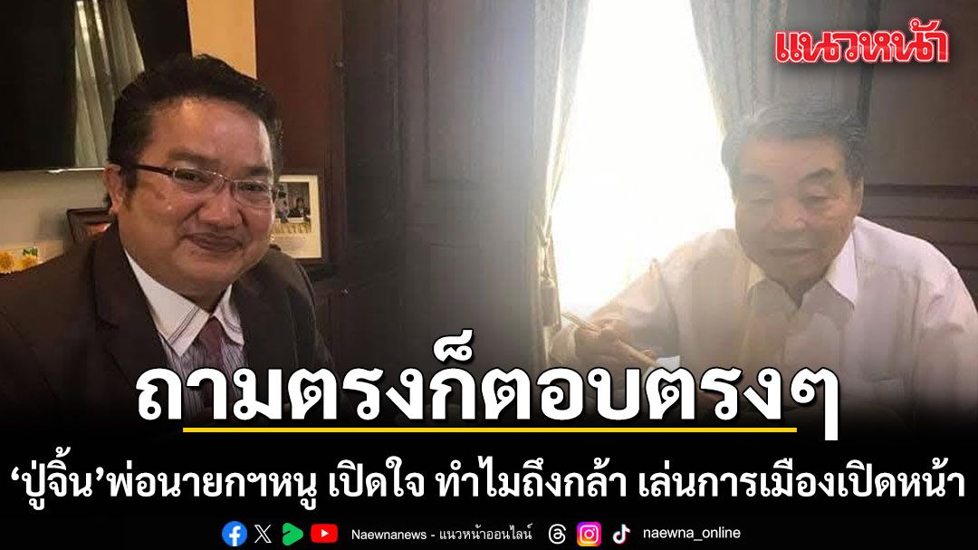 ถามตรงก็ตอบตรงๆ 'ปู่จิ้น'พ่อนายกฯหนู เปิดใจ ทำไมถึงกล้า เล่นการเมืองเปิดหน้า
