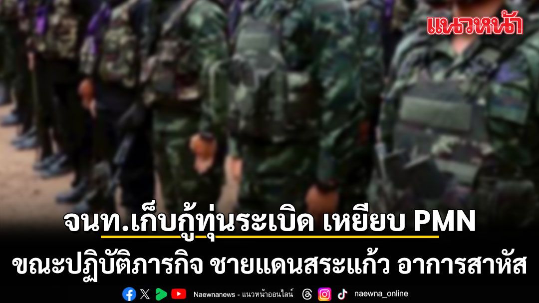 ด่วน! เจ้าหน้าที่เก็บกู้ทุ่นระเบิดเหยียบ PMN ขณะปฏิบัติภารกิจ ชายแดนสระแก้ว อาการสาหัส