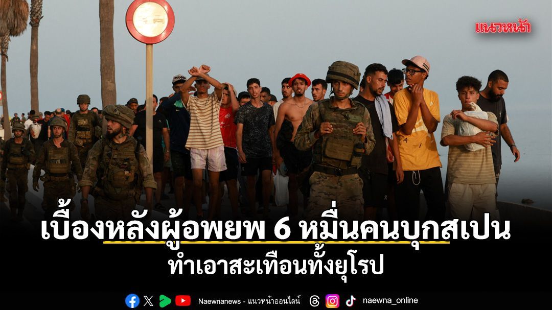 ม้วนเดียวจบ เบื้องหลังผู้อพยพ 6 หมื่นคนบุกสเปน ทำเอาสะเทือนทั้งยุโรป