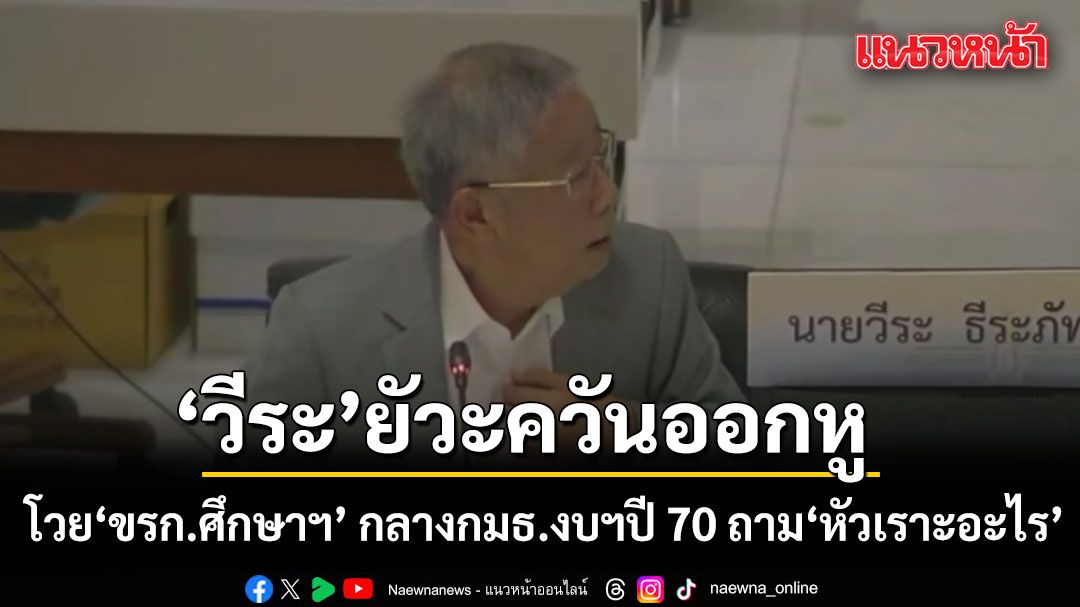 ‘วีระ’ ยัวะควันออกหู! โวย ขรก.ศึกษาฯ กลางกมธ.งบฯปี 70 ถาม ‘หัวเราะอะไร’
