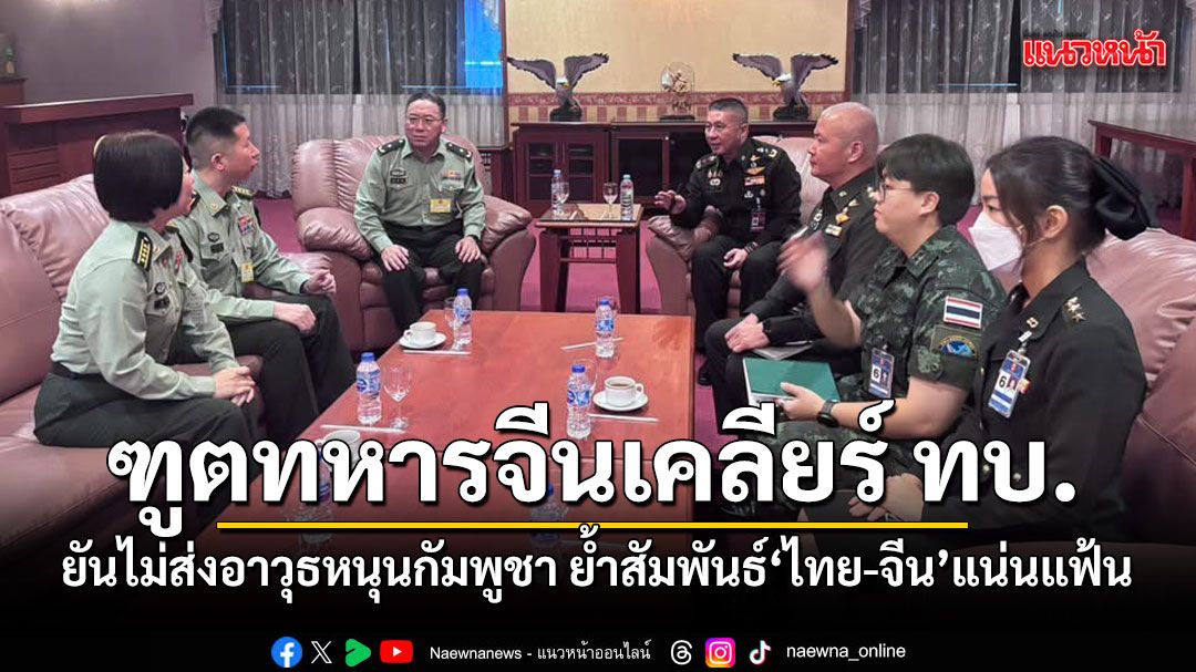 ฑูตทหารจีนเคลียร์ ทบ. ยันไม่ส่งอาวุธหนุนกัมพูชา ย้ำสัมพันธ์ไทย-จีนแน่นแฟ้น