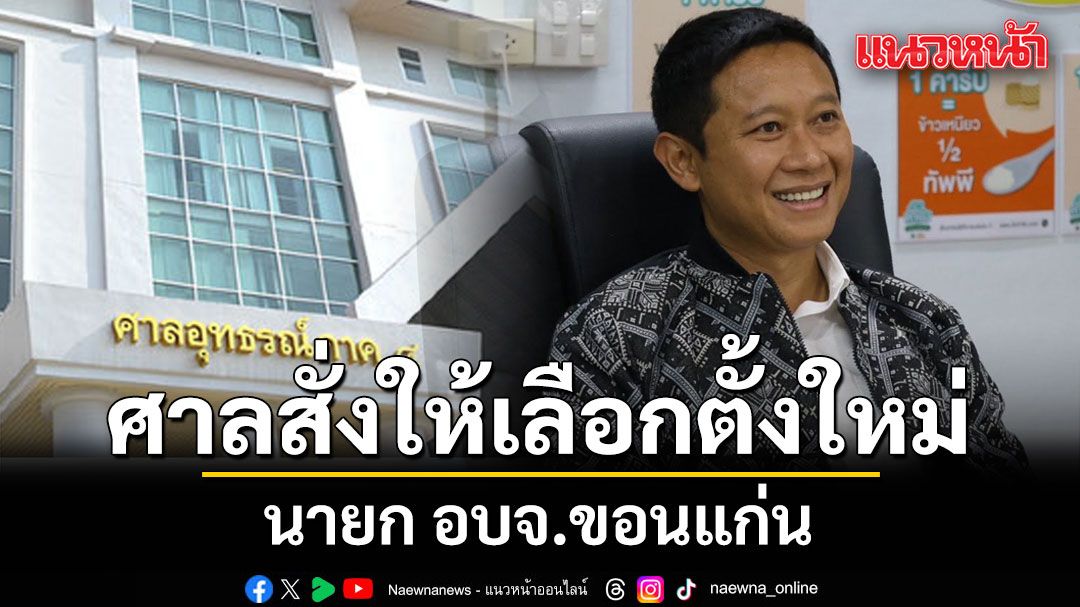 ศาลอุทธรณ์ภาค 4 มีคำสั่งให้เลือกตั้ง นายก อบจ.ขอนแก่นใหม่