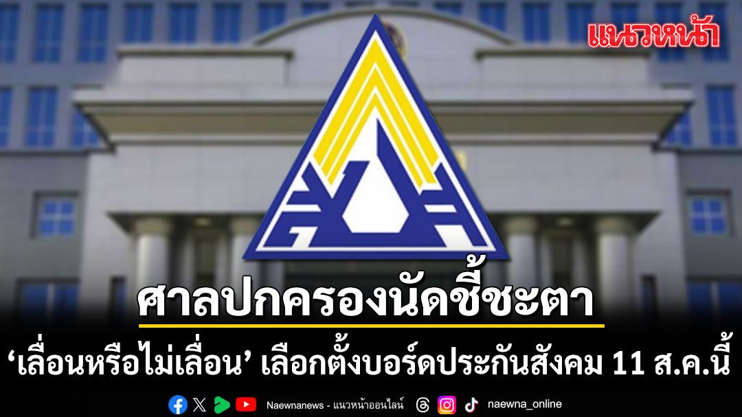 ลุ้น 11 ส.ค. ศาลปกครองนัดชี้ขาด 'เลื่อนหรือไม่เลื่อน' เลือกตั้งบอร์ดประกันสังคม