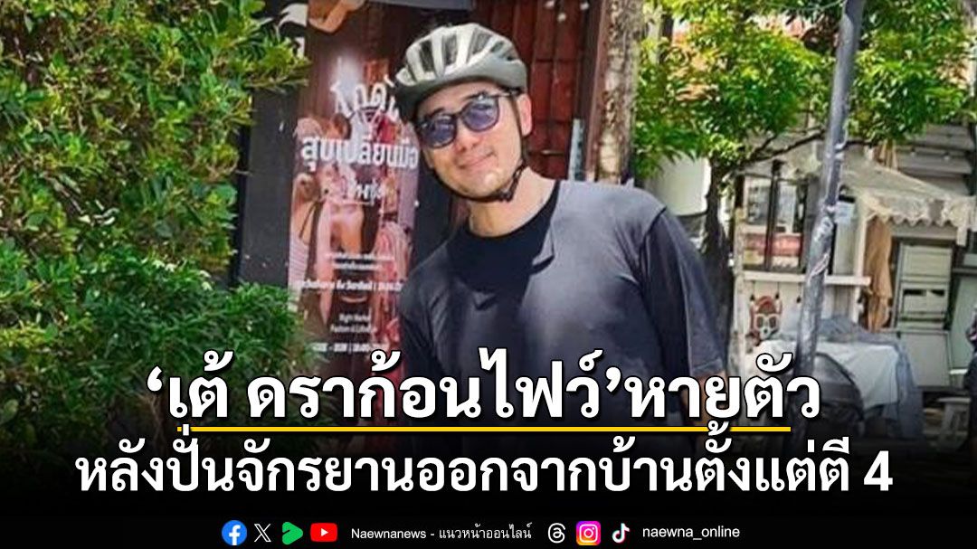 เต้ ดราก้อนไฟว์ หายตัว หลังปั่นจักรยานออกจากบ้านตั้งแต่ตี 4