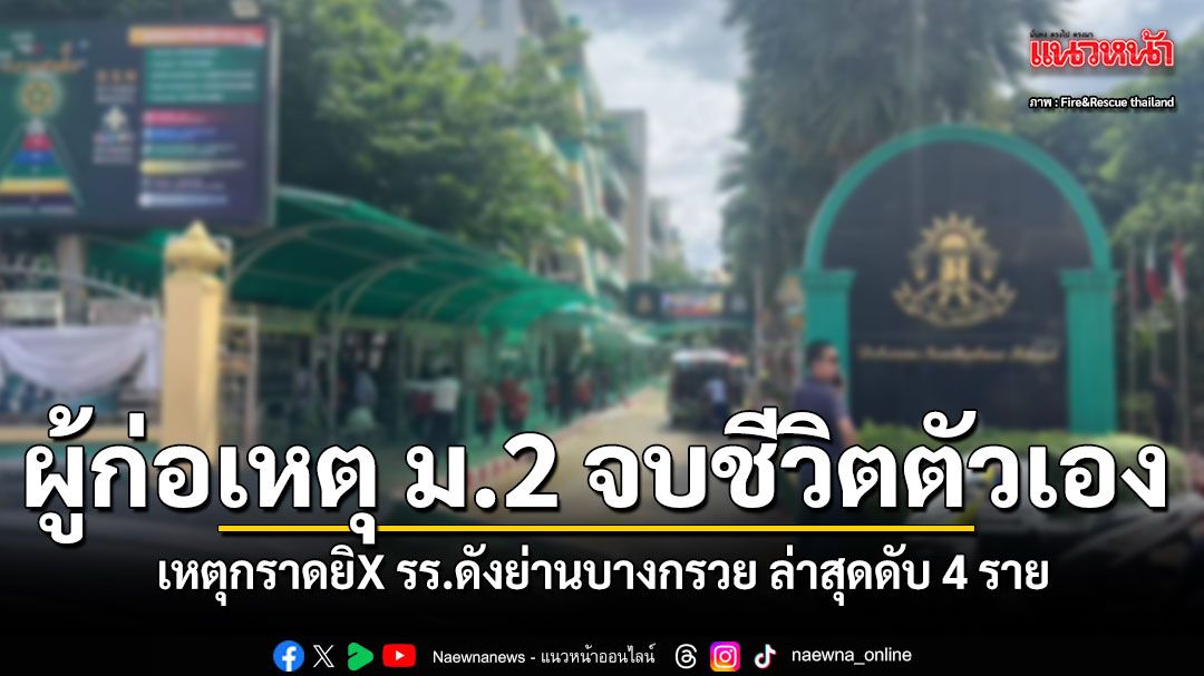 ผู้ก่อเหตุชั้น ม.2 จบชีวิตตัวเอง เหตุกราดยิX รร.ดังย่านบางกรวย ล่าสุดดับ 4 ราย