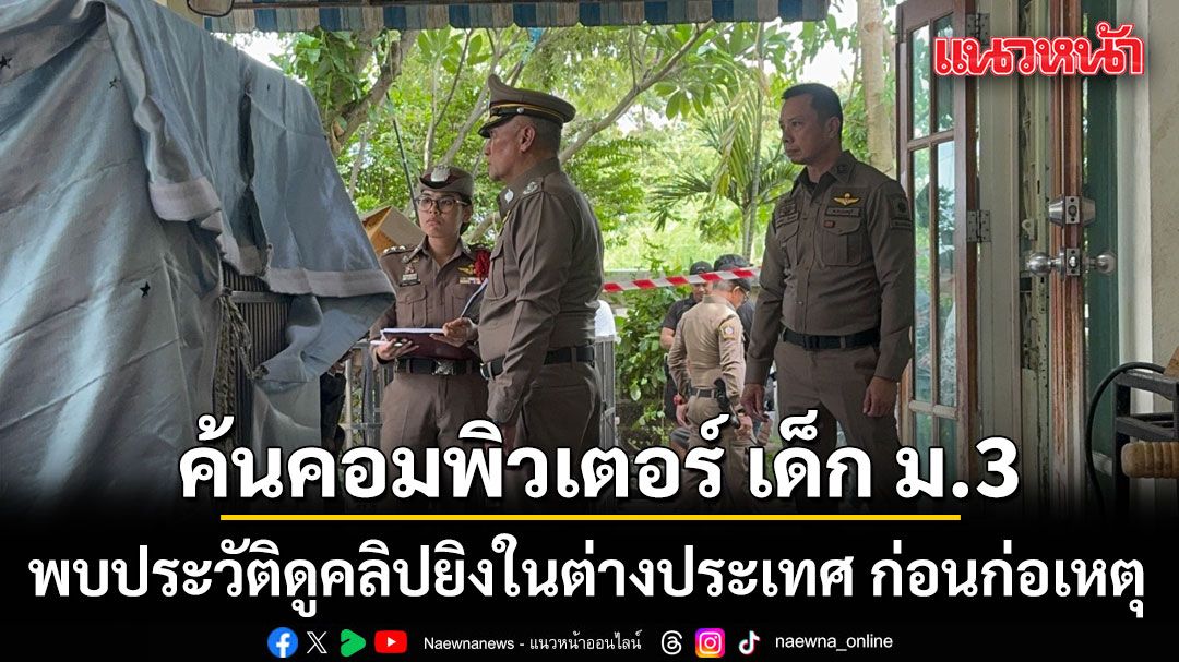 ช็อก! ค้นคอมพิวเตอร์ เด็ก ม.3 พบประวัติดูคลิปยิงในต่างประเทศ ก่อนก่อเหตุสะเทือนขวัญ