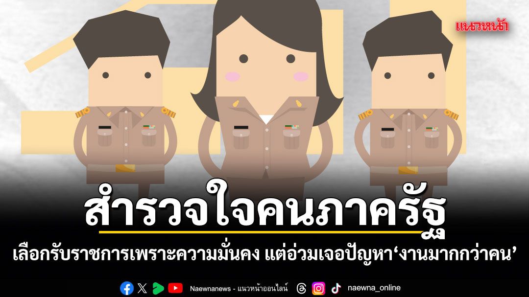 สำรวจใจคนภาครัฐ เลือกรับราชการเพราะความมั่นคง แต่อ่วมเจอปัญหางานมากกว่าคน