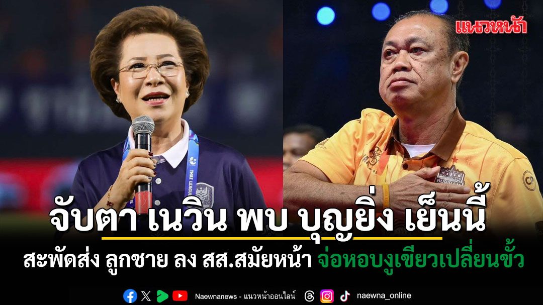 จับตา เนวิน พบ บุญยิ่ง เย็นนี้ ที่ราชบุรี สะพัดส่ง ลูกชาย ลง สส.สมัยหน้า จ่อหอบงูเขียวเปลี่ยนขั้ว