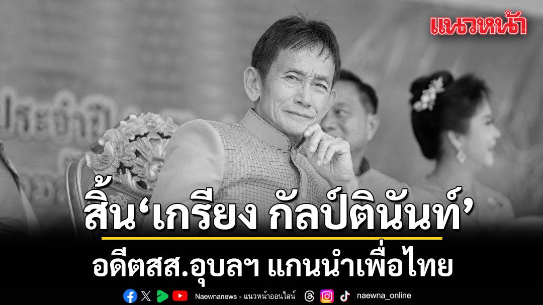 สิ้น เกรียง กัลป์ตินันท์ อดีตสส.อุบลฯ แกนนำเพื่อไทย