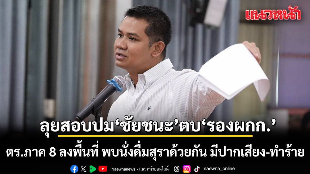 ลุยสอบปม ชัยชนะ ตบ รองผกก. ตร.ภาค 8 ลงพื้นที่ พบนั่งดื่มสุราด้วยกัน มีปากเสียง-ทำร้าย